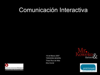 Comunicaci ón Interactiva 16 de Marzo 2007 TERCERA SESI ÓN Thais Ruiz de Alda Edu Corral 