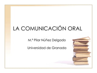 LA COMUNICACIÓN ORAL

    M.ª Pilar Núñez Delgado

    Universidad de Granada
 