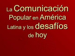 La  Comunicación   Popular  en  América  Latina y los  desafíos  de  hoy 