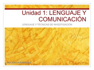 Unidad 1: LENGUAJE Y
COMUNICACIÓN
LENGUAJE Y TÉCNICAS DE INVESTIGACIÓN
MELBIN HERNÁNDEZ
 