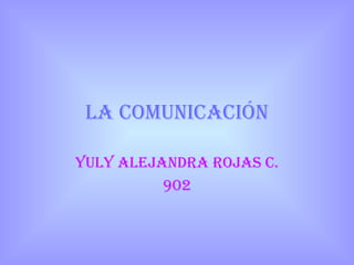 LA COMUNICACIÓN YULY ALEJANDRA ROJAS C. 902 