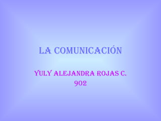 LA COMUNICACIÓN YULY ALEJANDRA ROJAS C. 902 