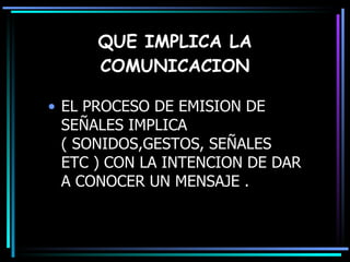 QUE IMPLICA LA COMUNICACION EL PROCESO DE EMISION DE SEÑALES IMPLICA ( SONIDOS,GESTOS, SEÑALES ETC ) CON LA INTENCION DE DAR A CONOCER UN MENSAJE .  
