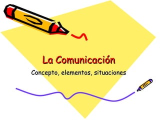 La Comunicación Concepto, elementos, situaciones 