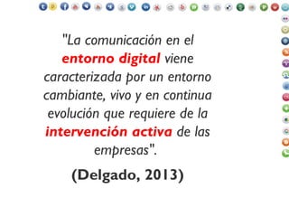 "La comunicación en el
entorno digital viene
caracterizada por un entorno
cambiante, vivo y en continua
evolución que requiere de la
intervención activa de las
empresas".
(Delgado, 2013)
 