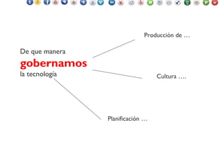 De que manera
gobernamos
la tecnología
Producción de …
Cultura ….
Planificación …
 