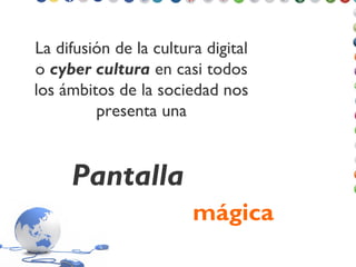 La difusión de la cultura digital
o cyber cultura en casi todos
los ámbitos de la sociedad nos
presenta una
mágica
Pantalla
 