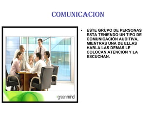 COMUNICACION ESTE GRUPO DE PERSONAS ESTA TENIENDO UN TIPO DE COMUNICACIÓN AUDITIVA, MIENTRAS UNA DE ELLAS HABLA LAS DEMAS LE COLOCAN ATENCION Y LA ESCUCHAN. 