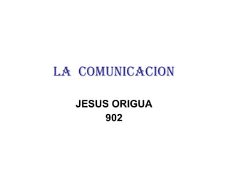 LA  COMUNICACION JESUS ORIGUA 902 