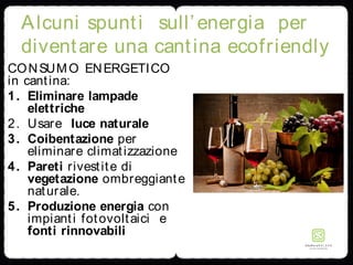 Alcuni spunti sull’energia per
diventare una cantina ecofriendly
CONSUMO ENERGETICO
in cantina:
1. Eliminare lampade
elettriche
2. Usare luce naturale
3. Coibentazione per
eliminare climatizzazione
4. Pareti rivestite di
vegetazione ombreggiante
naturale.
5. Produzione energia con
impianti fotovoltaici e
fonti rinnovabili
 