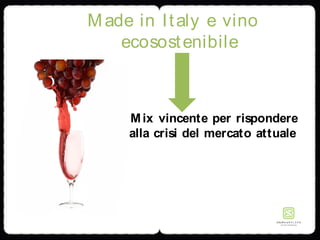 Made in Italy e vino
ecosostenibile
Mix vincente per rispondere
alla crisi del mercato attuale
 