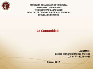 REPÚBLICA BOLIVARIANA DE VENEZUELA
UNIVERSIDAD FERMÍN TORO
VICE RECTORADO ACADÉMICO
FACULTAD DE CIENCIAS JURÍDICAS Y POLÍTICAS
ESCUELA DE DERECHO
La Comunidad
ALUMNO:
Esther Mariangel Mujica Inojosa
C.I. N° V –22.194.939
Enero, 2017
 