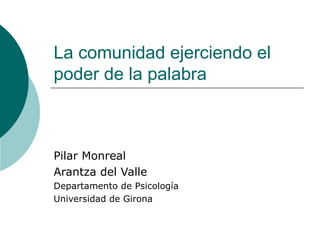 La comunidad ejerciendo el poder de la palabra Pilar Monreal Arantza del Valle Departamento de Psicología Universidad de Girona 