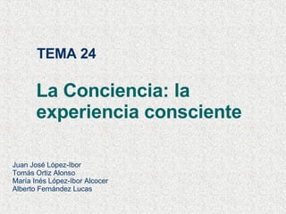 TEMA 24 La Conciencia: la experiencia consciente Juan José López-Ibor Tomás Ortiz Alonso María Inés López-Ibor Alcocer Alberto Fernández Lucas 