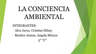 LA CONCIENCIA
AMBIENTAL
INTEGRANTES:
• Alva Javes, Cristina Hilary
• Benites Armas, Angela Mireya
5° “C”
 