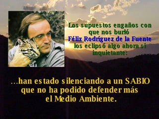 Los supuestos engaños con que nos burló  Félix Rodríguez de la Fuente los eclipsó algo ahora sí inquietante: … han estado silenciando a un SABIO  que no ha podido defender más  el Medio Ambiente. 
