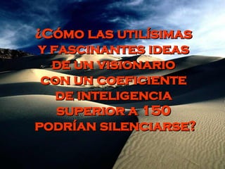 ¿Cómo las utilísimas  y fascinantes ideas  de un visionario  con un coeficiente  de inteligencia  superior a 150  podrían silenciarse? 