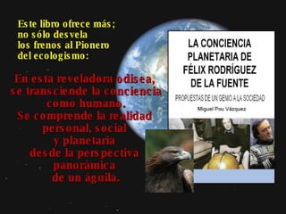 Este libro ofrece más; no sólo desvela  los frenos al Pionero  del ecologismo: En esta reveladora odisea,  se transciende la conciencia  como humano. Se comprende la realidad  personal, social  y planetaria  desde la perspectiva  panorámica  de un águila. 