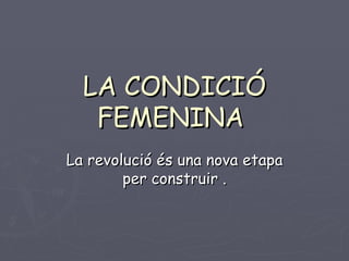 LA CONDICIÓ FEMENINA  La revolució és una nova etapa per construir . 