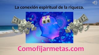 Comofijarmetas.com
La conexión espiritual de la riqueza.
 