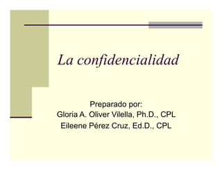 La confidencialidad
Preparado por:
Gloria A. Oliver Vilella, Ph.D., CPL
Eileene Pérez Cruz, Ed.D., CPL
 