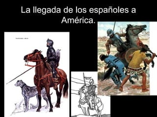 La llegada de los españoles a
América.
 