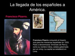 La llegada de los españoles a
América.
Francisco Pizarro.
Francisco Pizarro conquistó el Imperio
inca para los monarcas es...