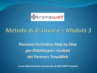 Percorso Formativo Step by Step
per Ottimizzare i risultati
dei Partners TrovaWeb
A cura della Direzione Commerciale di J&M 2000 Promotion
 