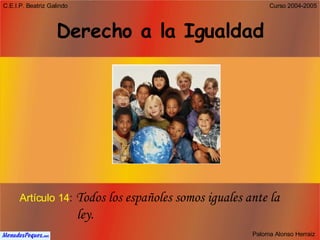 Derecho a la Igualdad Artículo 14 :   Todos los españoles somos iguales ante la    ley. 