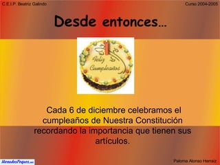 Desde  entonces…   Cada 6 de diciembre celebramos el cumpleaños de Nuestra Constitución recordando la importancia que tienen sus artículos. 