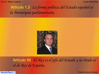   Artículo 1.3 :   La forma política del Estado español es la Monarquía parlamentaria.   Artículo 56 :   El Rey es el jefe del Estado y su título es el de Rey de España. 