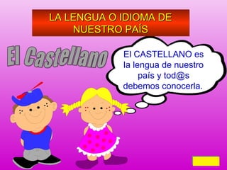 LA LENGUA O IDIOMA DE
NUESTRO PAÍS
El CASTELLANO es
la lengua de nuestro
país y tod@s
debemos conocerla.

Volver
Volver

 