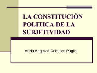 LA CONSTITUCIÓN POLITICA DE LA SUBJETIVIDAD Maria Angélica Ceballos Puglisi 