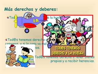 Más derechos y deberes:
Tod@s tenemos derecho a la huelga.
Tod@s tenemos derecho y el
deber de defender a España.
Tod@s tenemos derecho a
casarnos, y si la cosa va mal,
también a divorciarnos.
Tod@s tenemos derecho a tener bienes
propios y a recibir herencias.

 