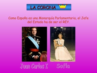 LA CORONA
Como España es una Monarquía Parlamentaria, el Jefe
del Estado ha de ser el REY.

 