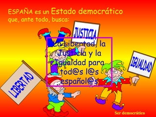 ESPAÑA es un Estado
que, ante todo, busca:

democrático

La Libertad, la
Justicia y la
Igualdad para
tod@s l@s
español@s

Ser democrático

 