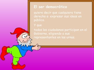 El ser democrático
quiere decir que cualquiera tiene
derecho a expresar sus ideas en
público.
Y que
todos los ciudadanos participan en el
Gobierno, eligiendo a sus
representantes en las urnas.

 