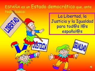 ESPAÑA es un Estado
todo, busca:

democrático que, ante
La Libertad, la
Justicia y la Igualdad
para tod@s l@s
español@s

 