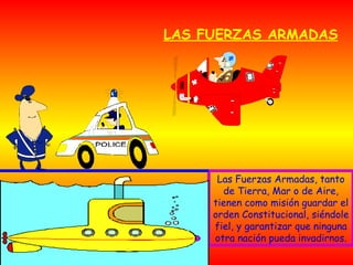 LAS FUERZAS ARMADAS Las Fuerzas Armadas, tanto de Tierra, Mar o de Aire, tienen como misión guardar el orden Constitucional, siéndole fiel, y garantizar que ninguna otra nación pueda invadirnos. 