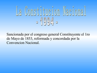 La Constitucion Nacional - 1994 - Sancionada por el congreso general Constituyente el 1ro de Mayo de 1853, reformada y concordada por la Convencion Nacional.  