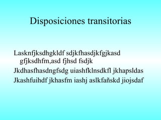 Disposiciones transitorias Lasknfjksdhgkldf sdjkfhasdjkfgjkasd gfjksdhfm,asd fjhsd fsdjk Jkdhasfhasdngfsdg uiashfklnsdkfl jkhapsldas Jkashfuihdf jkhasfm iashj aslkfañskd jiojsdaf 