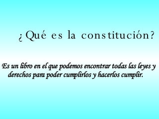   ¿Qué es la constitución? Es un libro en el que podemos encontrar todas las leyes y derechos para poder cumplirlos y hacerlos cumplir. 