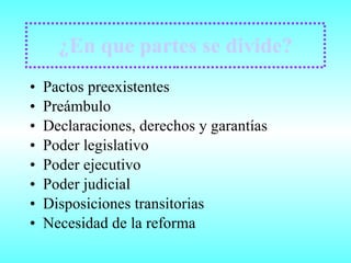 ¿En que partes se divide? Pactos preexistentes Preámbulo Declaraciones, derechos y garantías Poder legislativo Poder ejecutivo Poder judicial Disposiciones transitorias Necesidad de la reforma 