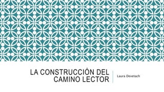 LA CONSTRUCCIÓN DEL
CAMINO LECTOR
Laura Devetach
 