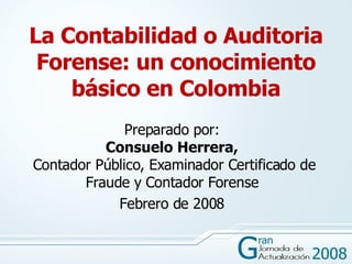 La Contabilidad o Auditoria Forense: un conocimiento básico en Colombia Preparado por: Consuelo Herrera,  Contador Público, Examinador Certificado de Fraude y Contador Forense Febrero de 2008 