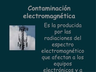 Es la producida por las radiaciones del espectro electromagnético que afectan a los equipos electrónicos y a los seres vivos. Contaminación electromagnética 