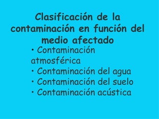 Clasificación de la contaminación en función del medio afectado Contaminación atmosférica Contaminación del agua Contaminación del suelo Contaminación acústica 