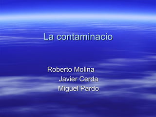 La contaminacio Roberto Molina  Javier Cerda Miguel Pardo 