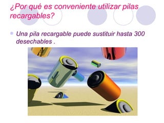 ¿Por qué es conveniente utilizar pilas recargables? Una pila recargable puede sustituir hasta 300 desechables . 