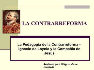 LA CONTRARREFORMA La Pedagogía de la Contrarreforma – Ignacio de Loyola y la Compañía de Jesús Realizado por: Milagros Ponce Escobedo 